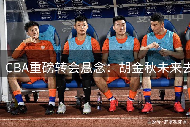 CBA重磅转会悬念：胡金秋未来去向引多队争夺 浙江广厦态度微妙